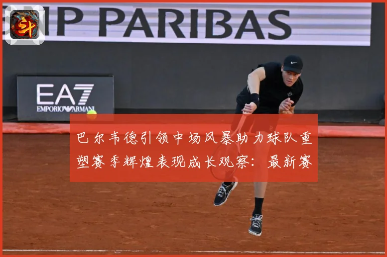巴尔韦德引领中场风暴助力球队重塑赛季辉煌表现成长观察：最新赛事动态与深度分析