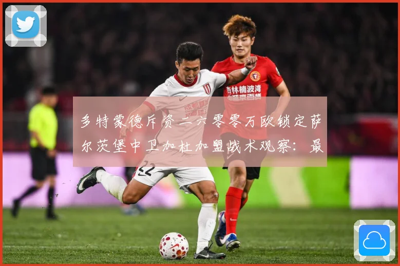 多特蒙德斥资二六零零万欧锁定萨尔茨堡中卫加杜加盟战术观察：最新赛事动态与深度分析
