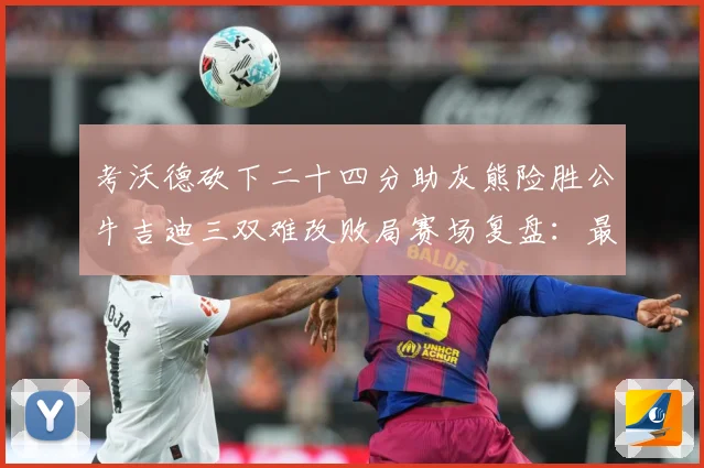 考沃德砍下二十四分助灰熊险胜公牛吉迪三双难改败局赛场复盘：最新赛事动态与深度分析