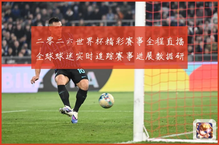 二零二六世界杯精彩赛事全程直播全球球迷实时追踪赛事进展数据研判：最新赛事动态与深度分析