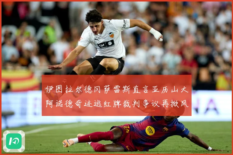 伊图拉尔德冈萨雷斯直言亚历山大阿诺德奇迹逃红牌裁判争议再掀风战术观察：最新赛事动态与深度分析