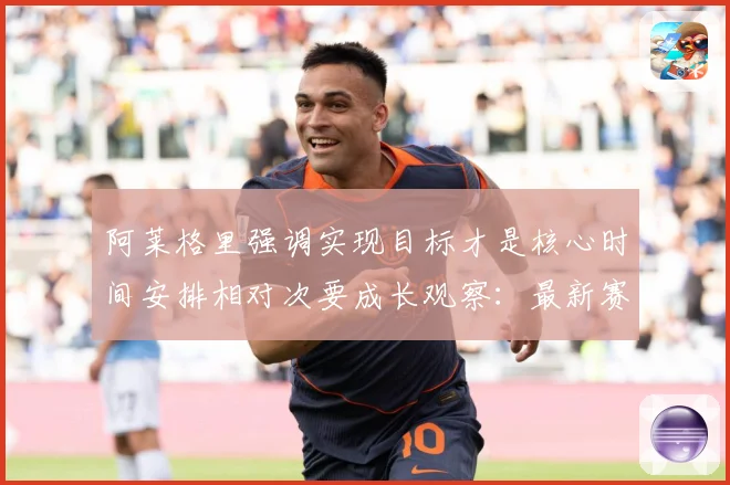 阿莱格里强调实现目标才是核心时间安排相对次要成长观察：最新赛事动态与深度分析