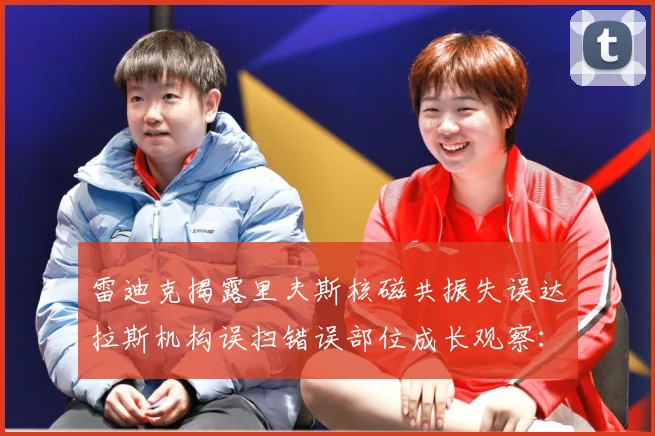雷迪克揭露里夫斯核磁共振失误达拉斯机构误扫错误部位成长观察：最新赛事动态与深度分析