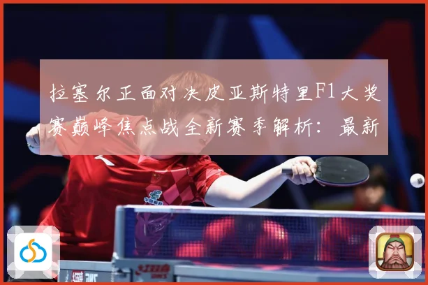 拉塞尔正面对决皮亚斯特里F1大奖赛巅峰焦点战全新赛季解析：最新赛事动态与深度分析