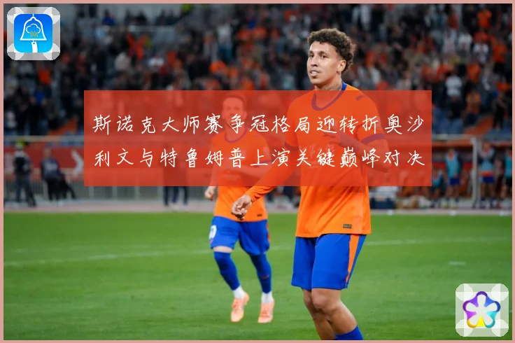 斯诺克大师赛争冠格局迎转折奥沙利文与特鲁姆普上演关键巅峰对决之战解析：最新赛事动态与深度分析