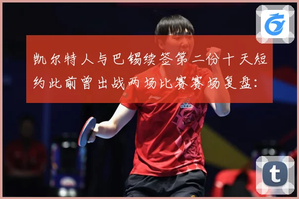 凯尔特人与巴锡续签第二份十天短约此前曾出战两场比赛赛场复盘：最新赛事动态与深度分析
