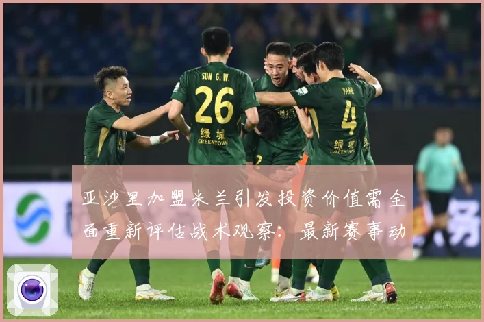 亚沙里加盟米兰引发投资价值需全面重新评估战术观察：最新赛事动态与深度分析