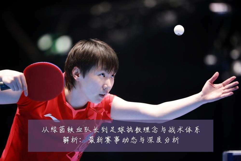 从绿茵铁血队长到足球执教理念与战术体系解析:最新赛事动态与深度分析