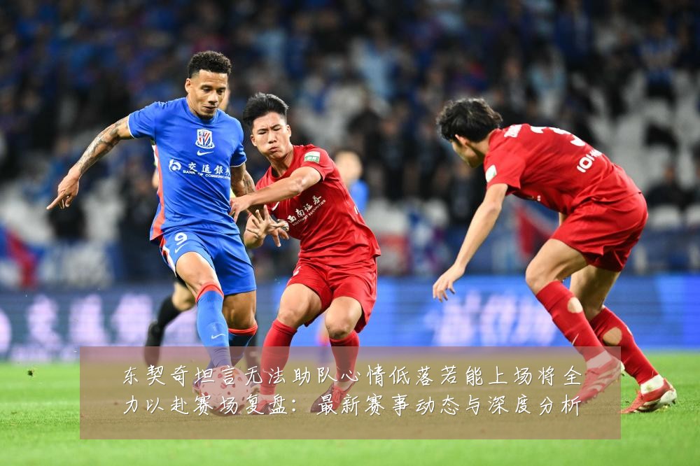 东契奇坦言无法助队心情低落若能上场将全力以赴赛场复盘：最新赛事动态与深度分析