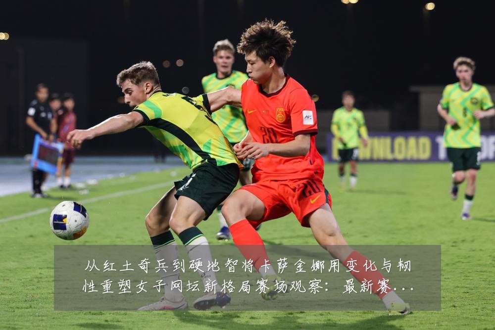 从红土奇兵到硬地智将卡萨金娜用变化与韧性重塑女子网坛新格局赛场观察:最新赛事动态与深度分析