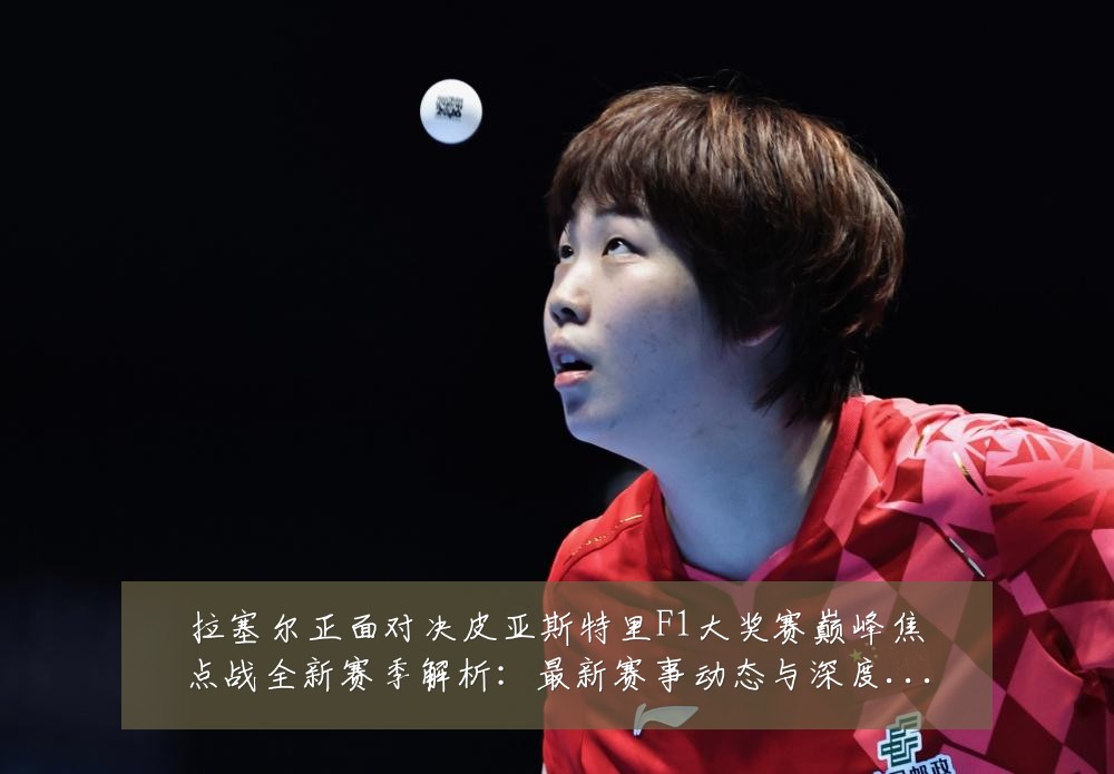 拉塞尔正面对决皮亚斯特里F1大奖赛巅峰焦点战全新赛季解析:最新赛事动态与深度分析