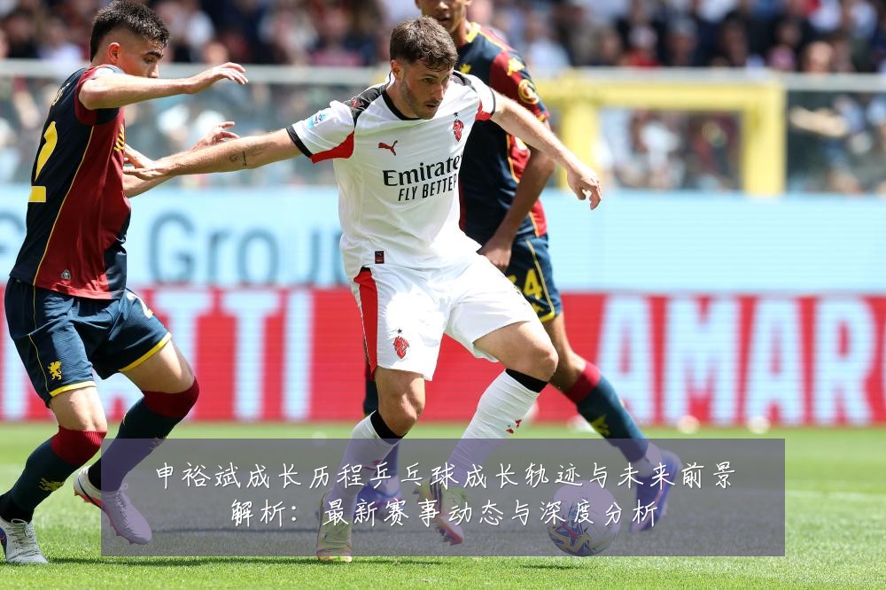 申裕斌成长历程乒乓球成长轨迹与未来前景解析:最新赛事动态与深度分析