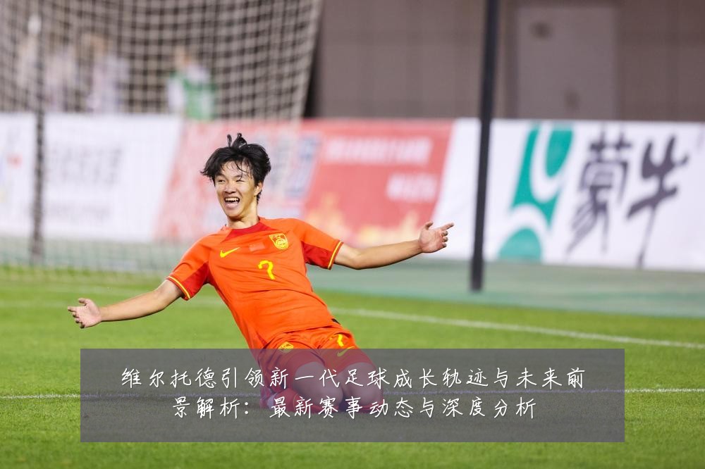 维尔托德引领新一代足球成长轨迹与未来前景解析:最新赛事动态与深度分析