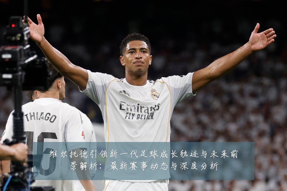 维尔托德引领新一代足球成长轨迹与未来前景解析:最新赛事动态与深度分析