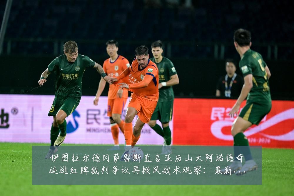 伊图拉尔德冈萨雷斯直言亚历山大阿诺德奇迹逃红牌裁判争议再掀风战术观察：最新赛事动态与深度分析