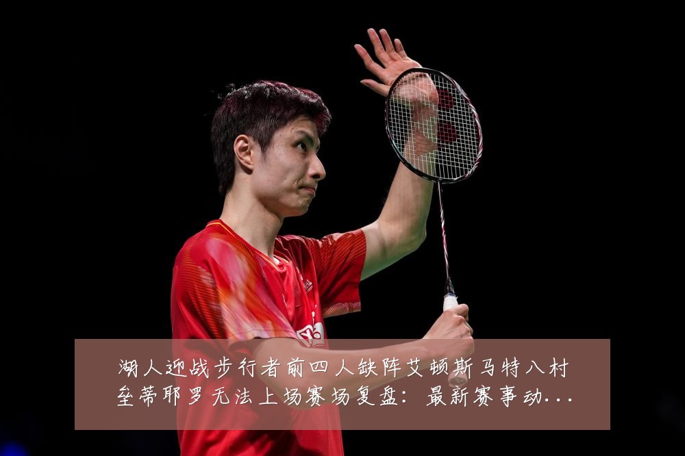 湖人迎战步行者前四人缺阵艾顿斯马特八村垒蒂耶罗无法上场赛场复盘:最新赛事动态与深度分析