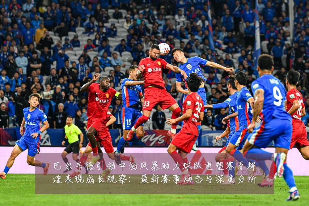 巴尔韦德引领中场风暴助力球队重塑赛季辉煌表现成长观察：最新赛事动态与深度分析